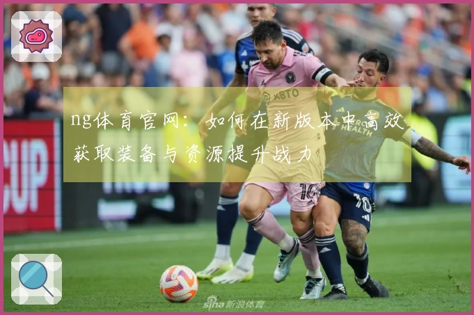 ng体育官网：如何在新版本中高效获取装备与资源提升战力