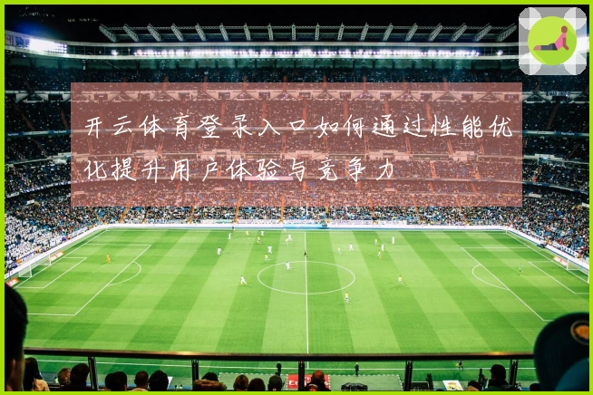 开云体育登录入口如何通过性能优化提升用户体验与竞争力