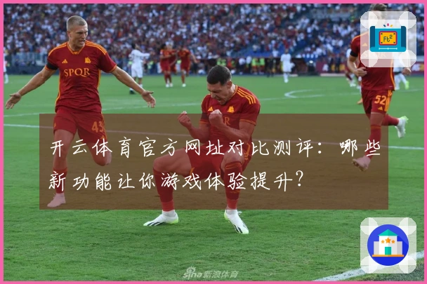 开云体育官方网址对比测评：哪些新功能让你游戏体验提升？