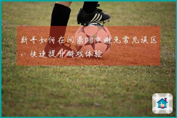 新手如何在问鼎pg中避免常见误区，快速提升游戏体验